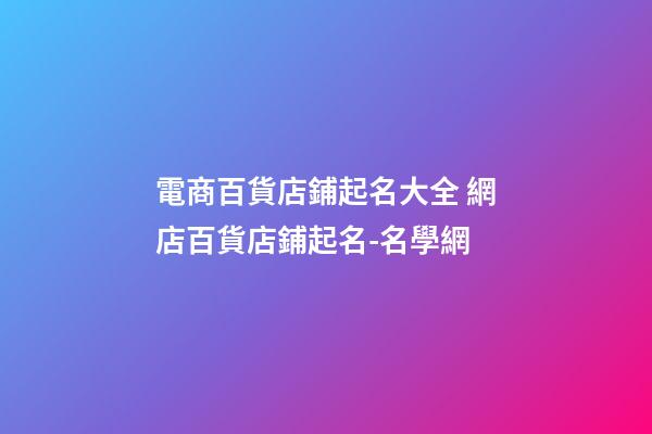 電商百貨店鋪起名大全 網店百貨店鋪起名-名學網-第1張-店鋪起名-玄機派